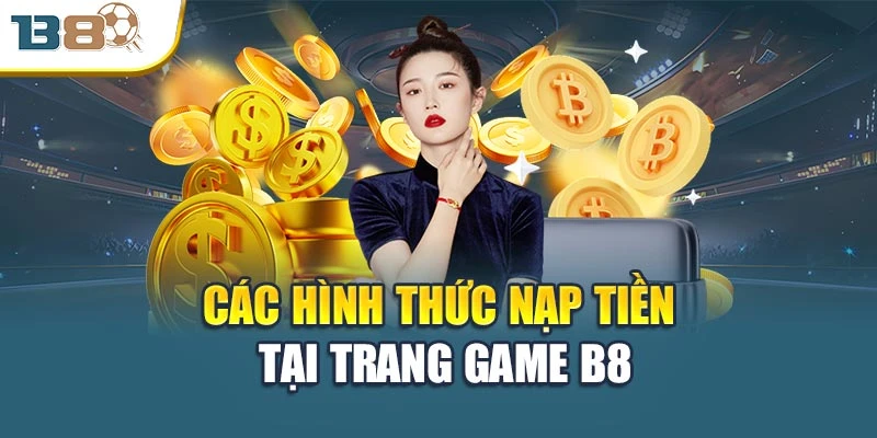Nạp Tiền B8 Chi Tiết – An Toàn Và Bảo Mật Tuyệt Đối 1 Các hình thức nạp tiền tại trang game B8