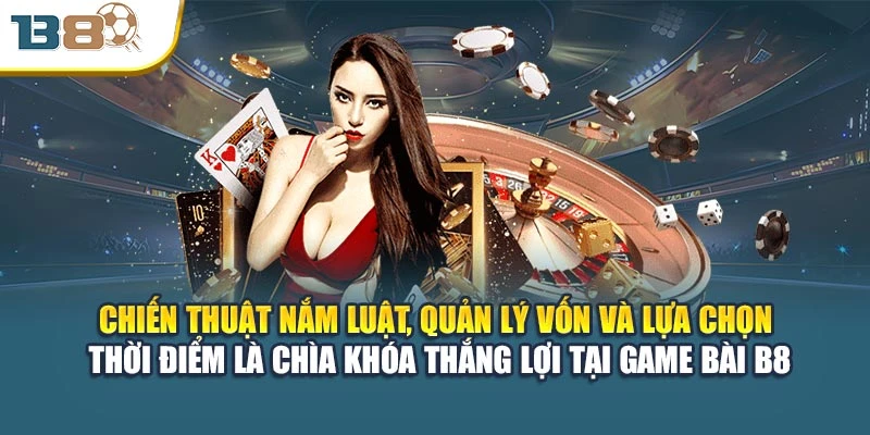Chiến thuật nắm luật, quản lý vốn và lựa chọn thời điểm là chìa khóa thắng lợi tại game bài B8