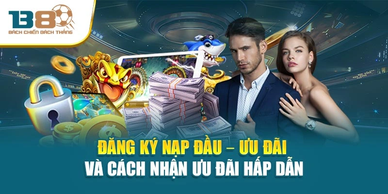 Đăng Ký Nạp Đầu – Ưu Đãi Và Cách Nhận Ưu Đãi Hấp Dẫn