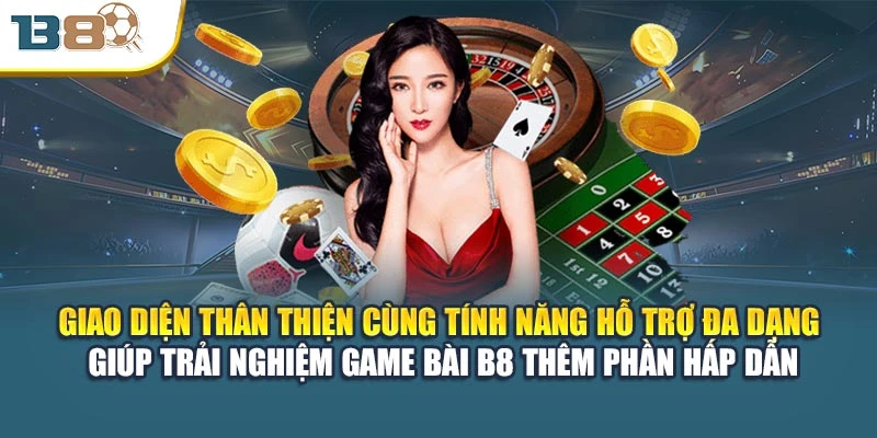Giao diện thân thiện cùng tính năng hỗ trợ đa dạng giúp trải nghiệm game bài B8 thêm phần hấp dẫn