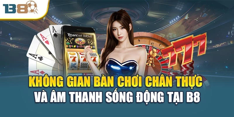 Không gian bàn chơi chân thực và âm thanh sống động tại B8