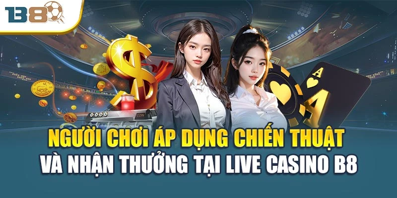 Người chơi áp dụng chiến thuật và nhận thưởng tại Live Casino B8