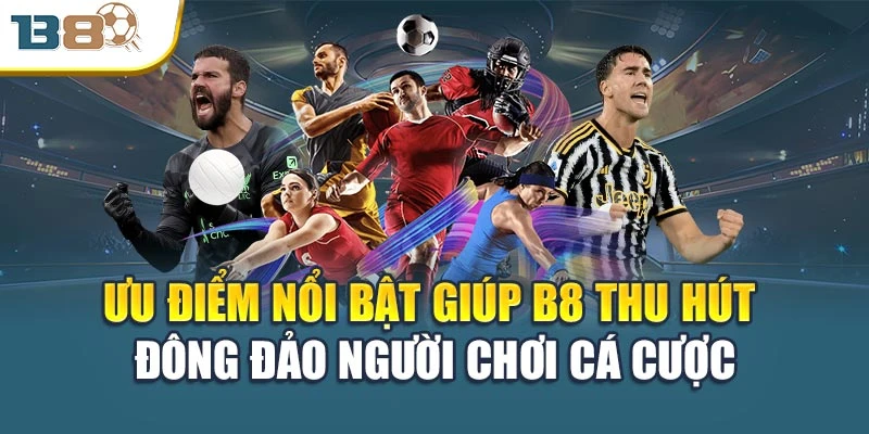 Ưu điểm nổi bật giúp B8 thu hút đông đảo người chơi cá cược