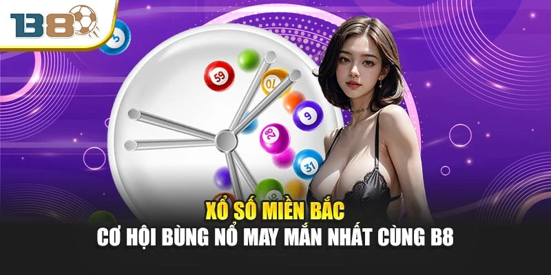 Xổ Số Miền Bắc – Cơ Hội Bùng Nổ May Mắn Nhất Cùng B8